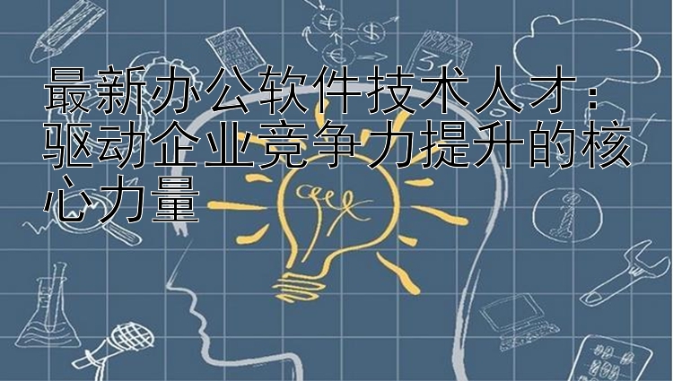 最新办公软件技术人才：驱动企业竞争力提升的核心力量