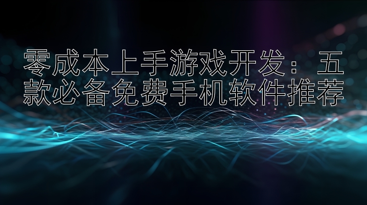 零成本上手游戏开发：五款必备免费手机软件推荐