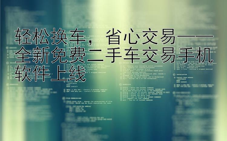 轻松换车   省心交易——全新免费二手车交易手机软件上线