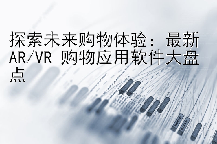 探索未来购物体验：最新 AR/VR 购物应用软件大盘点