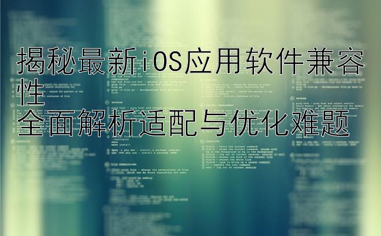 揭秘最新iOS应用软件兼容性  全面解析适配与优化难题