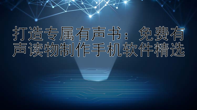 打造专属有声书：免费有声读物制作手机软件精选