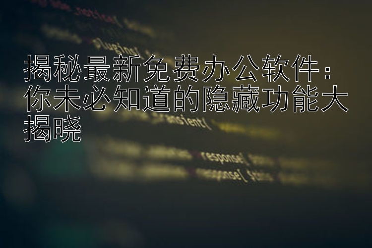 揭秘最新免费办公软件：你未必知道的隐藏功能大揭晓