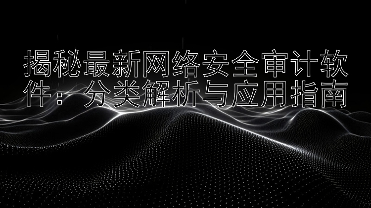 揭秘最新网络安全审计软件：分类解析与应用指南