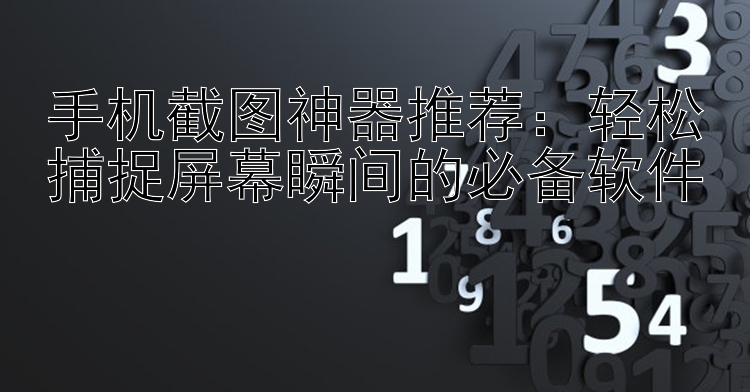 手机截图神器推荐：轻松捕捉屏幕瞬间的必备软件