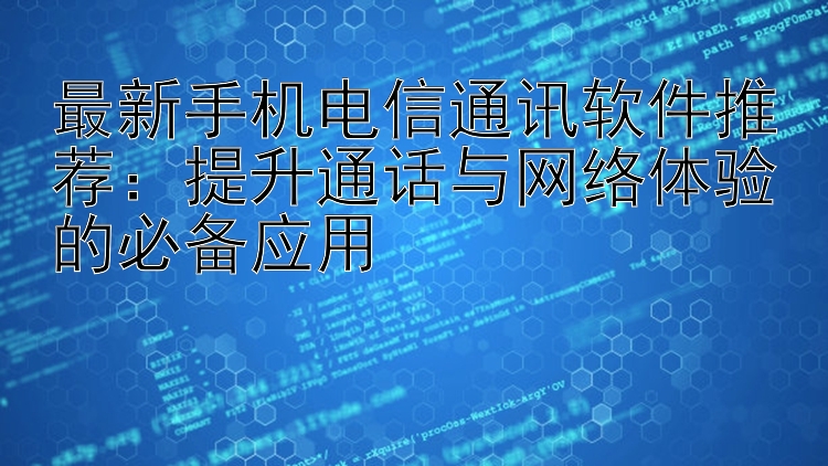 最新手机电信通讯软件推荐：提升通话与网络体验的必备应用