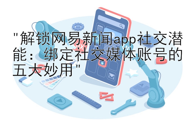 解锁网易新闻app社交潜能：绑定社交媒体账号的五大妙用