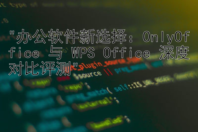 办公软件新选择：OnlyOffice 与 WPS Office 深度对比评测