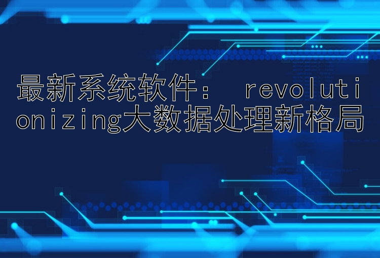 最新系统软件： revolutionizing大数据处理新格局