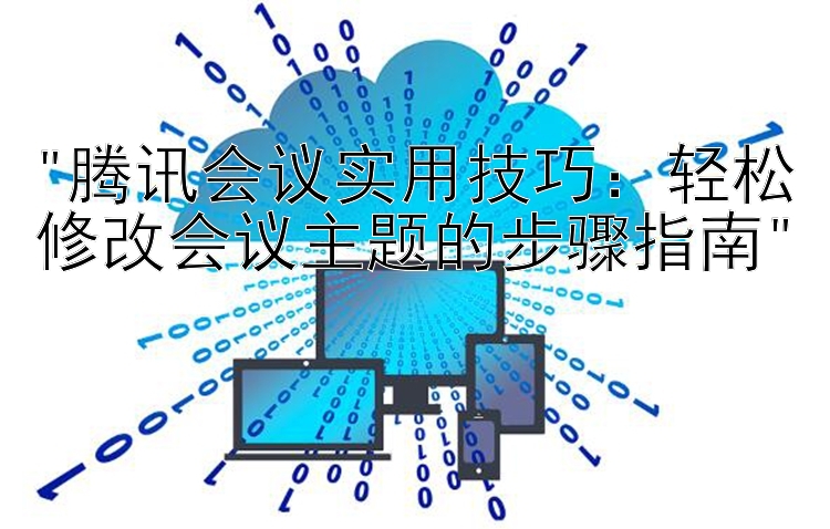 腾讯会议实用技巧：轻松修改会议主题的步骤指南