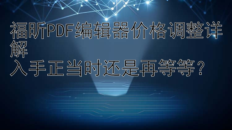 福昕PDF编辑器价格调整详解  入手正当时还是再等等？