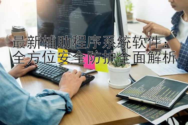 最新辅助程序系统软件：全方位安全防护全面解析