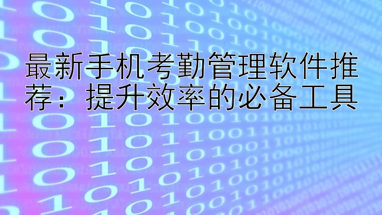 最新手机考勤管理软件推荐：提升效率的必备工具