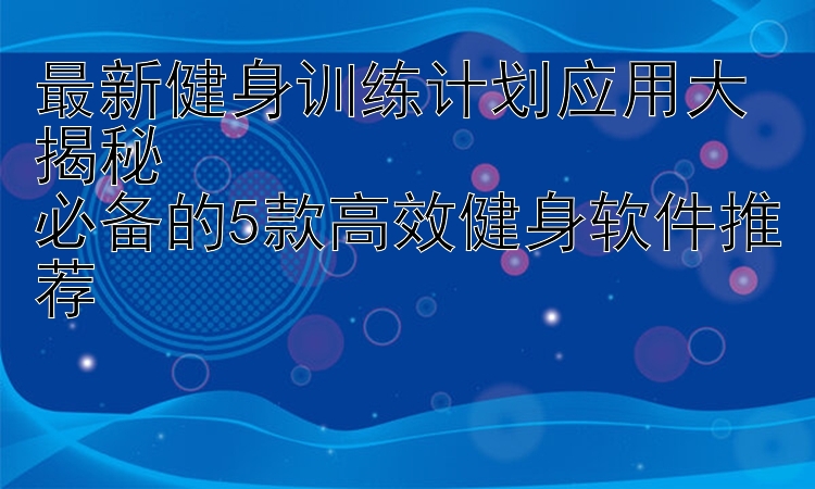 最新健身训练计划应用大揭秘  必备的5款高效健身软件推荐