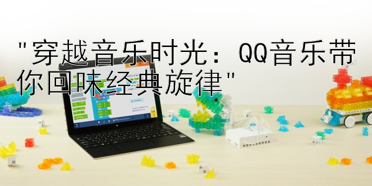 穿越音乐时光：QQ音乐带你回味经典旋律