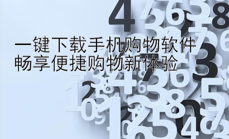 一键下载手机购物软件  畅享便捷购物新体验