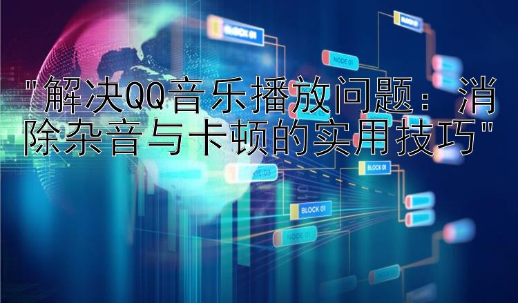 解决QQ音乐播放问题：消除杂音与卡顿的实用技巧