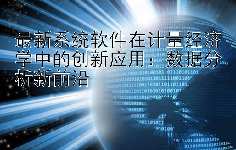 最新系统软件在计量经济学中的创新应用：数据分析新前沿