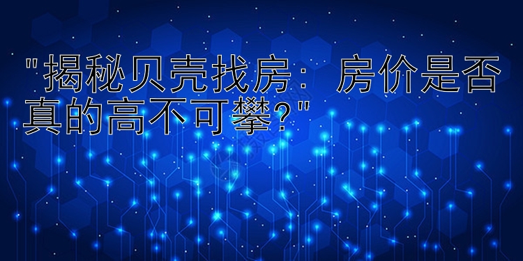 揭秘贝壳找房: 房价是否真的高不可攀?