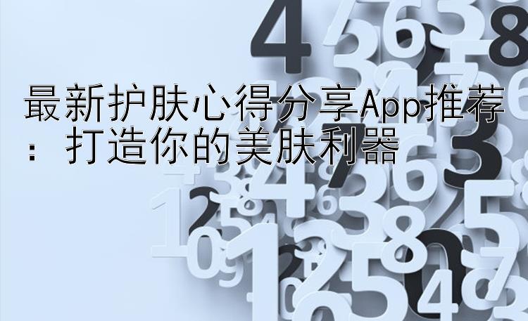 最新护肤心得分享App推荐：打造你的美肤利器