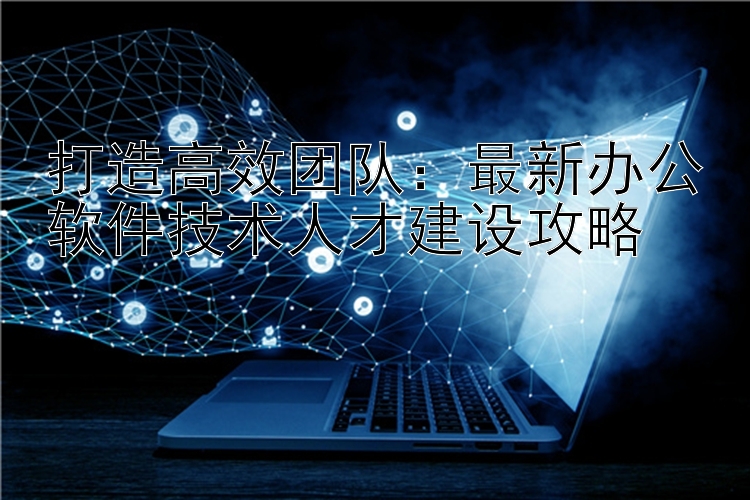 打造高效团队：最新办公软件技术人才建设攻略