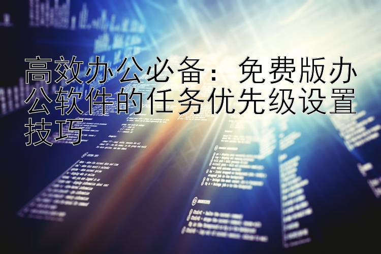 高效办公必备：免费版办公软件的任务优先级设置技巧