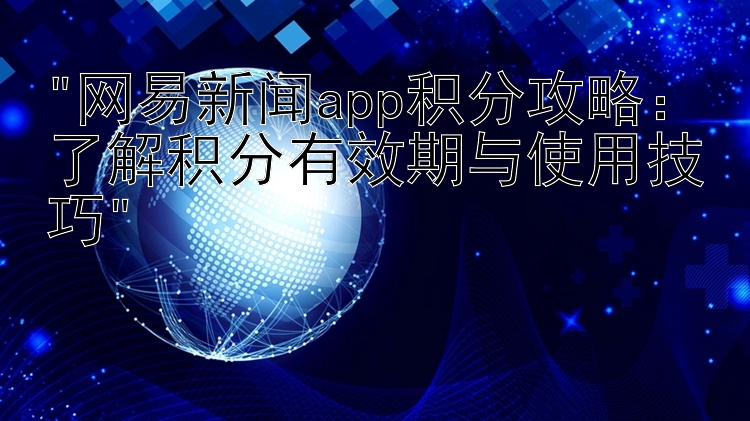 网易新闻app积分攻略：了解积分有效期与使用技巧