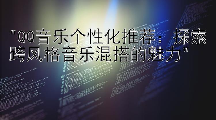 QQ音乐个性化推荐：探索跨风格音乐混搭的魅力