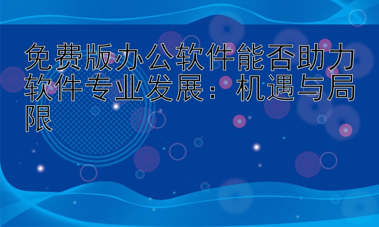 免费版办公软件能否助力软件专业发展：机遇与局限