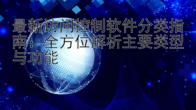 最新访问控制软件分类指南：全方位解析主要类型与功能