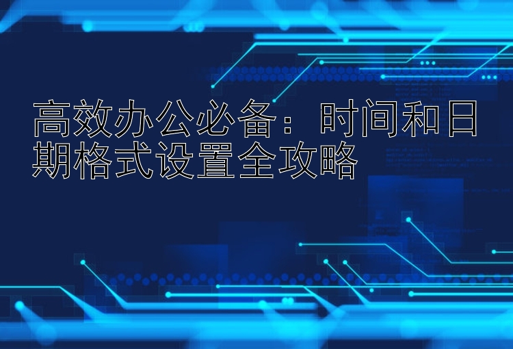 高效办公必备：时间和日期格式设置全攻略