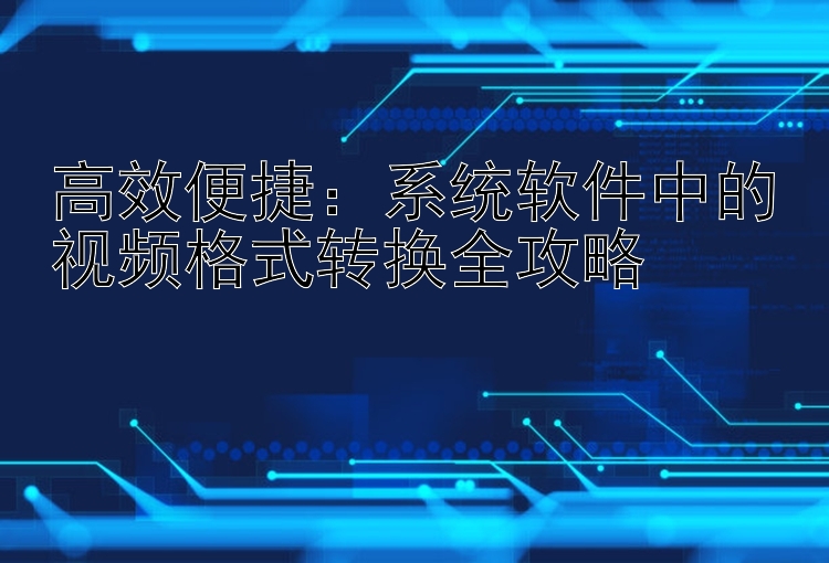 高效便捷：系统软件中的视频格式转换全攻略