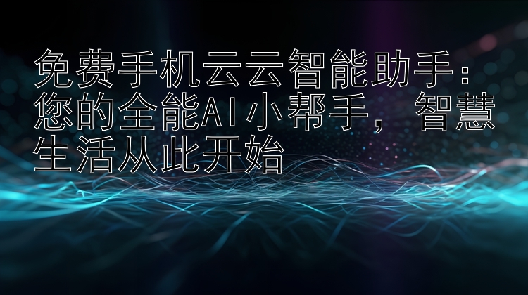 免费手机云云智能助手：您的全能AI小帮手 智慧生活从此开始