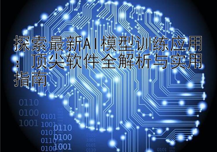 探索最新AI模型训练应用：顶尖软件全解析与实用指南