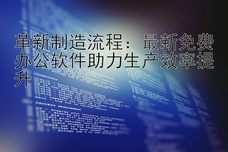 革新制造流程：最新免费办公软件助力生产效率提升