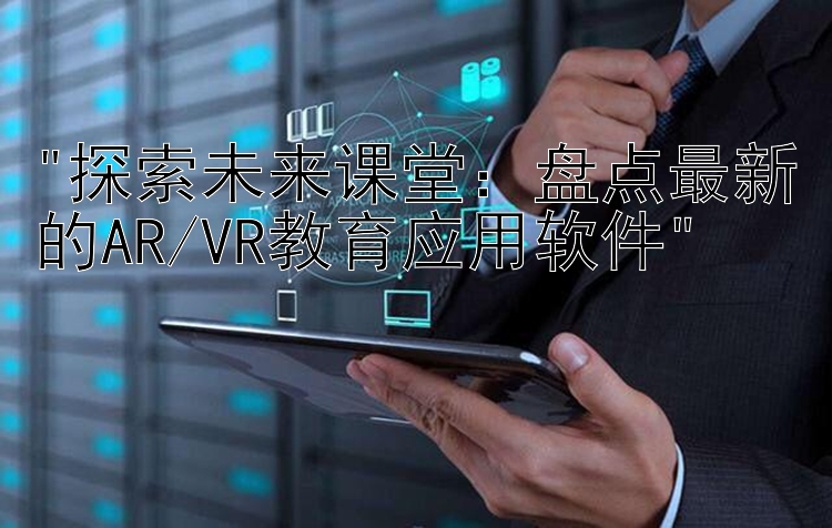 探索未来课堂：盘点最新的AR/VR教育应用软件