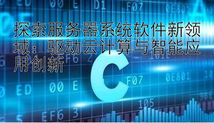 探索服务器系统软件新领域：驱动云计算与智能应用创新