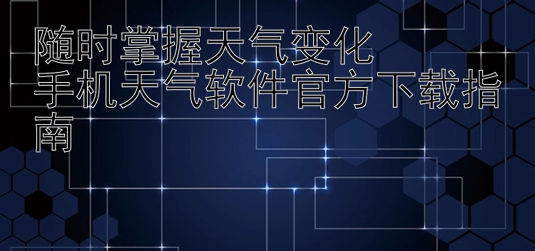 随时掌握天气变化  手机天气软件官方下载指南