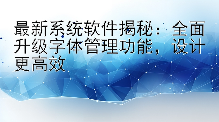 最新系统软件揭秘：全面升级字体管理功能，设计更高效