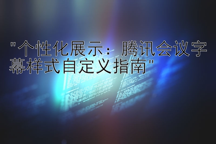 个性化展示：腾讯会议字幕样式自定义指南