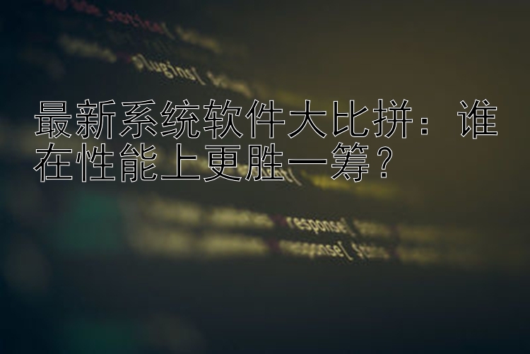 最新系统软件大比拼：谁在性能上更胜一筹？