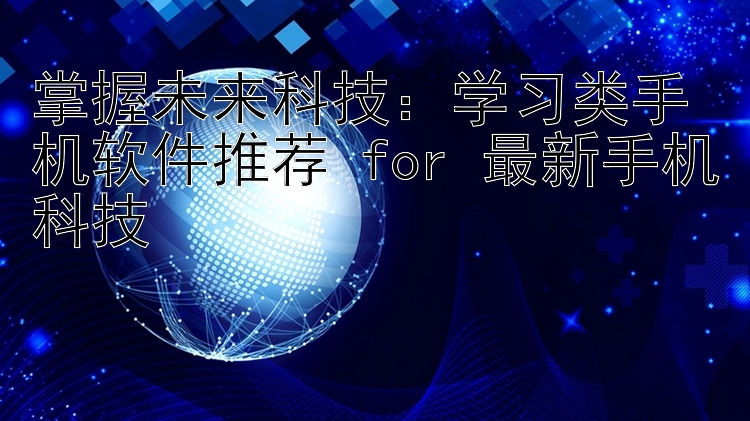 掌握未来科技：学习类手机软件推荐 for 最新手机科技