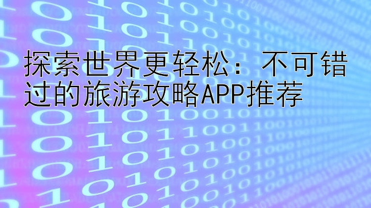 探索世界更轻松：不可错过的旅游攻略APP推荐