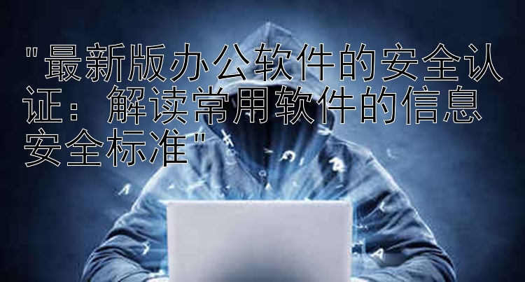 最新版办公软件的安全认证：解读常用软件的信息安全标准