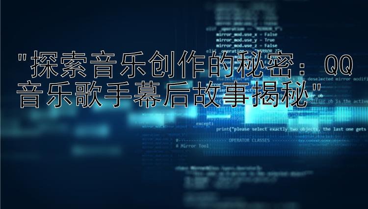 探索音乐创作的秘密：QQ音乐歌手幕后故事揭秘