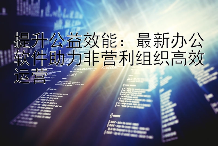 提升公益效能：最新办公软件助力非营利组织高效运营