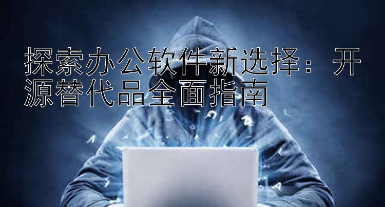 探索办公软件新选择：开源替代品全面指南