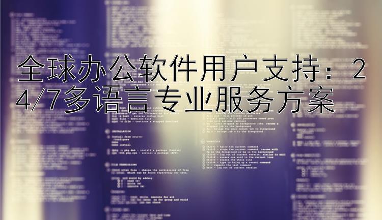 全球办公软件用户支持：24/7多语言专业服务方案