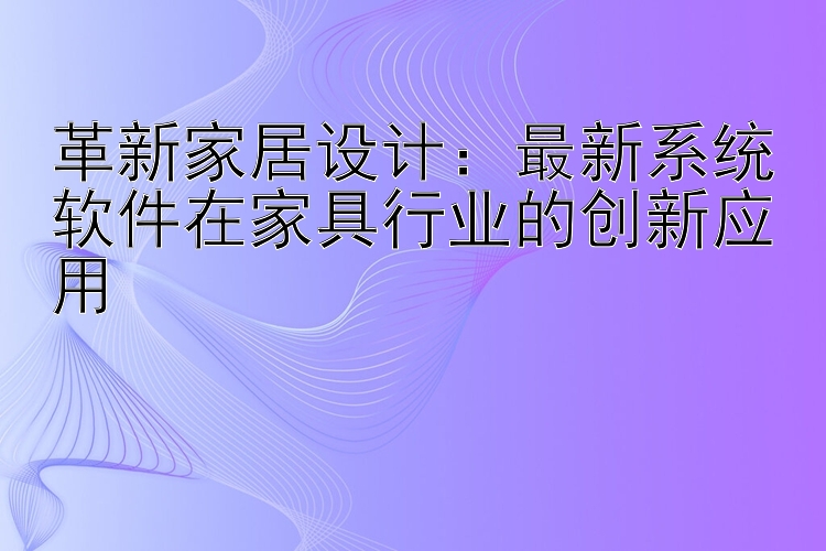 革新家居设计：最新系统软件在家具行业的创新应用