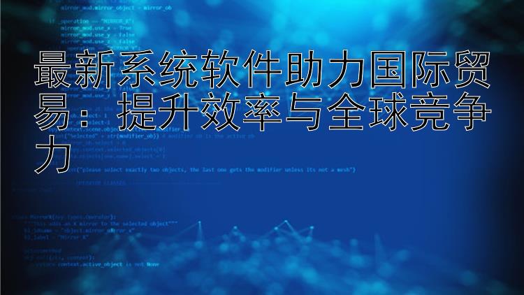 最新系统软件助力国际贸易：提升效率与全球竞争力